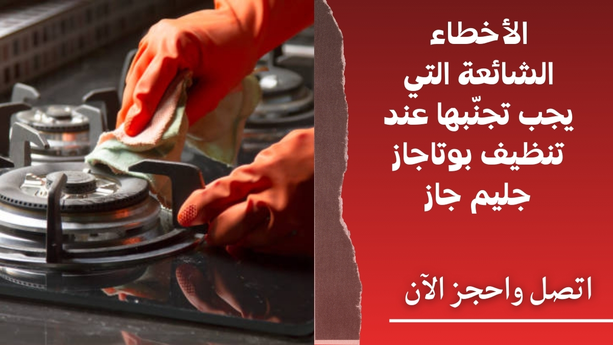 الأخطاء الشائعة التي يجب تجنّبها عند تنظيف بوتاجاز جليم جاز