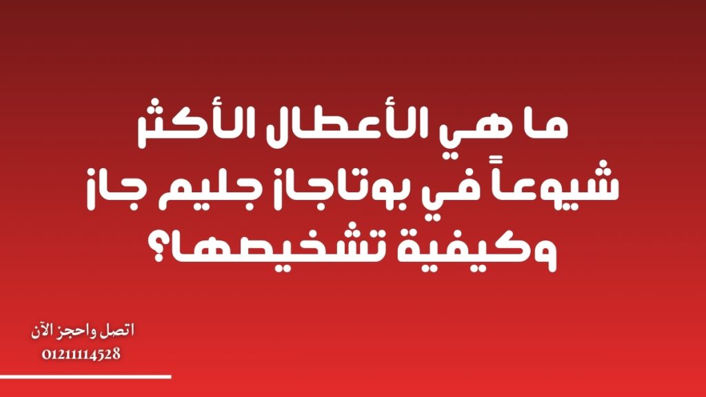 ما هي الأعطال الأكثر شيوعاً في بوتاجاز جليم جاز وكيفية تشخيصها؟