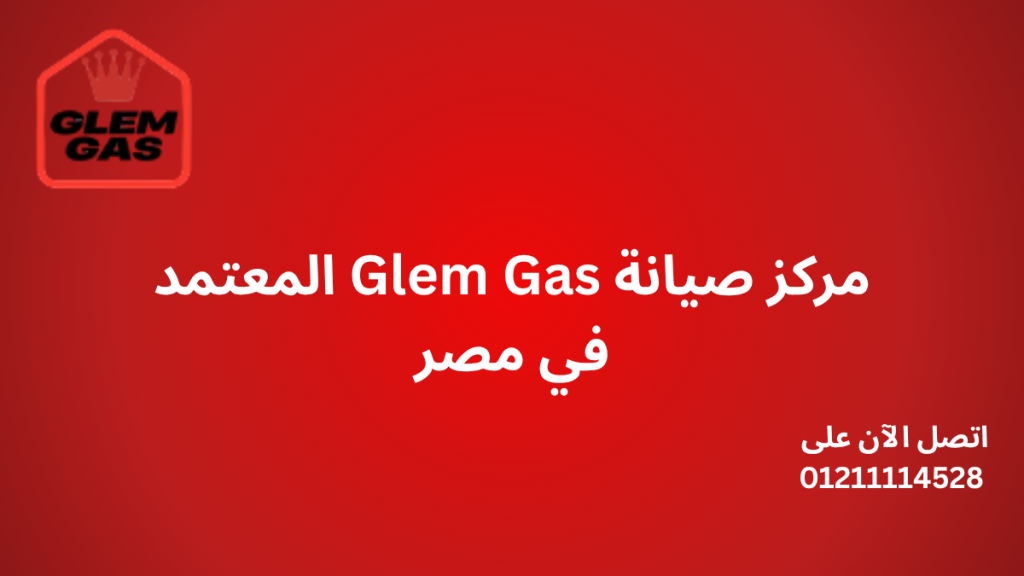 مركز صيانة Glem Gas المعتمد في مصر | فنيين محترفين وضمان رسمي