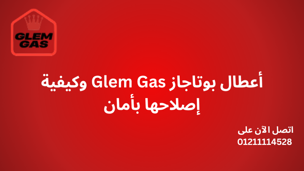 أعطال بوتاجاز Glem Gas وكيفية إصلاحها بأمان – دليل مركز الصيانة المعتمد