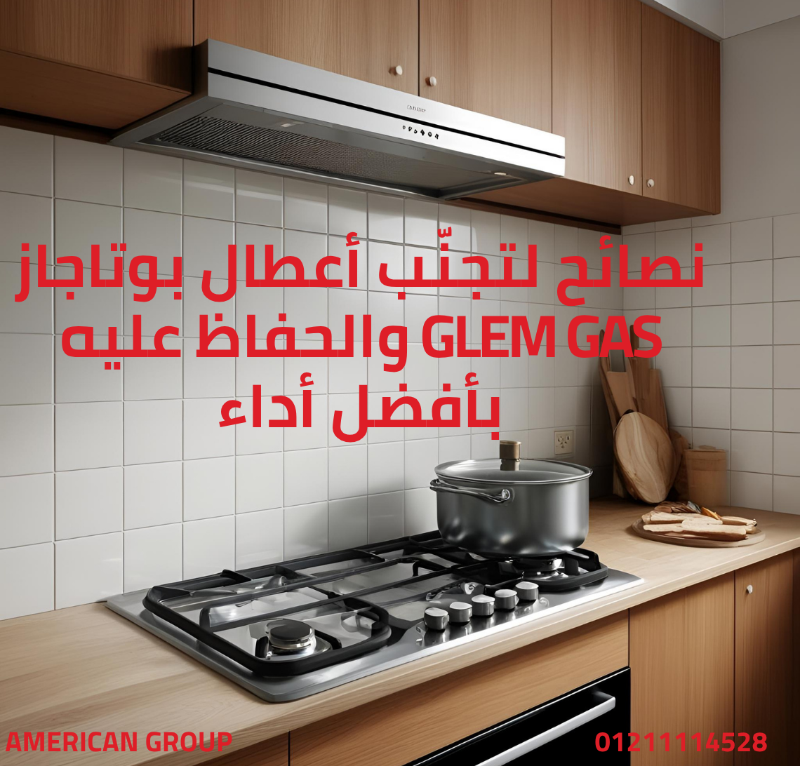نصائح لتجنّب أعطال بوتاجاز Glem Gas والحفاظ عليه بأفضل أداء