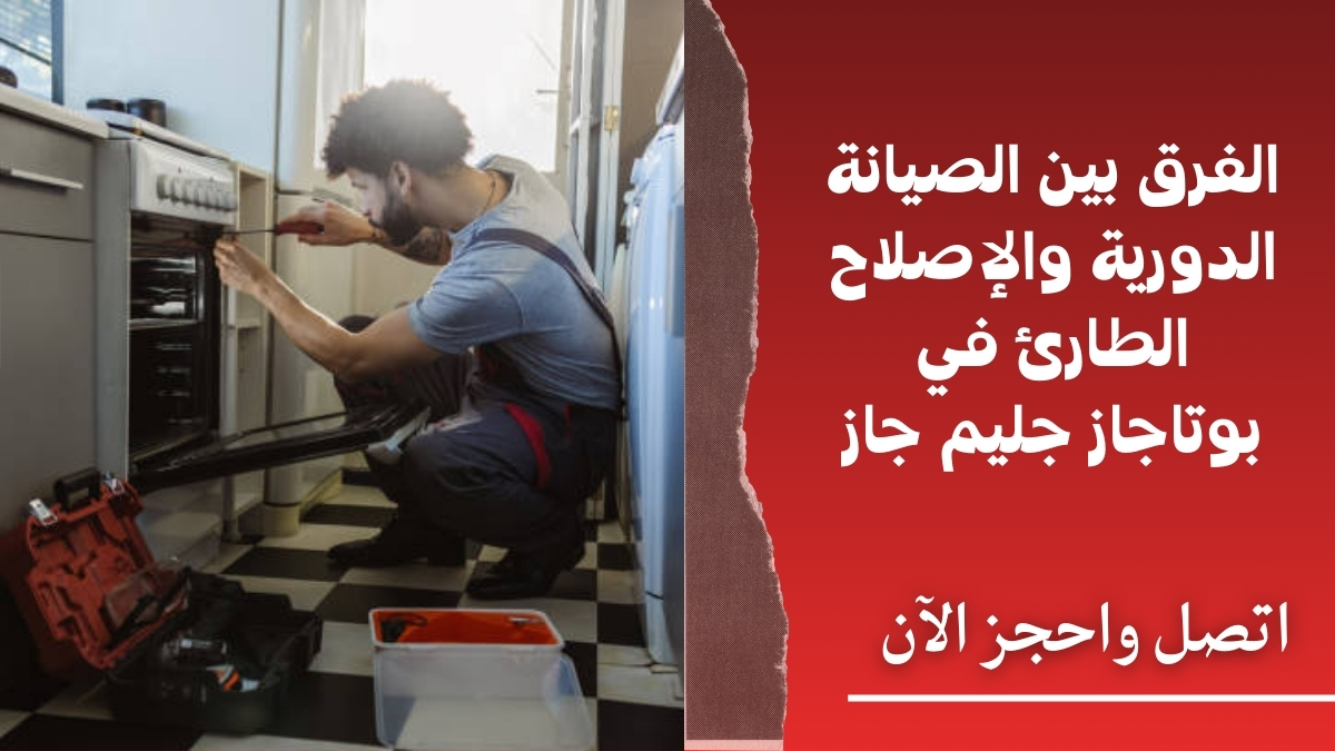الفرق بين الصيانة الدورية والإصلاح الطارئ في بوتاجاز جليم جاز