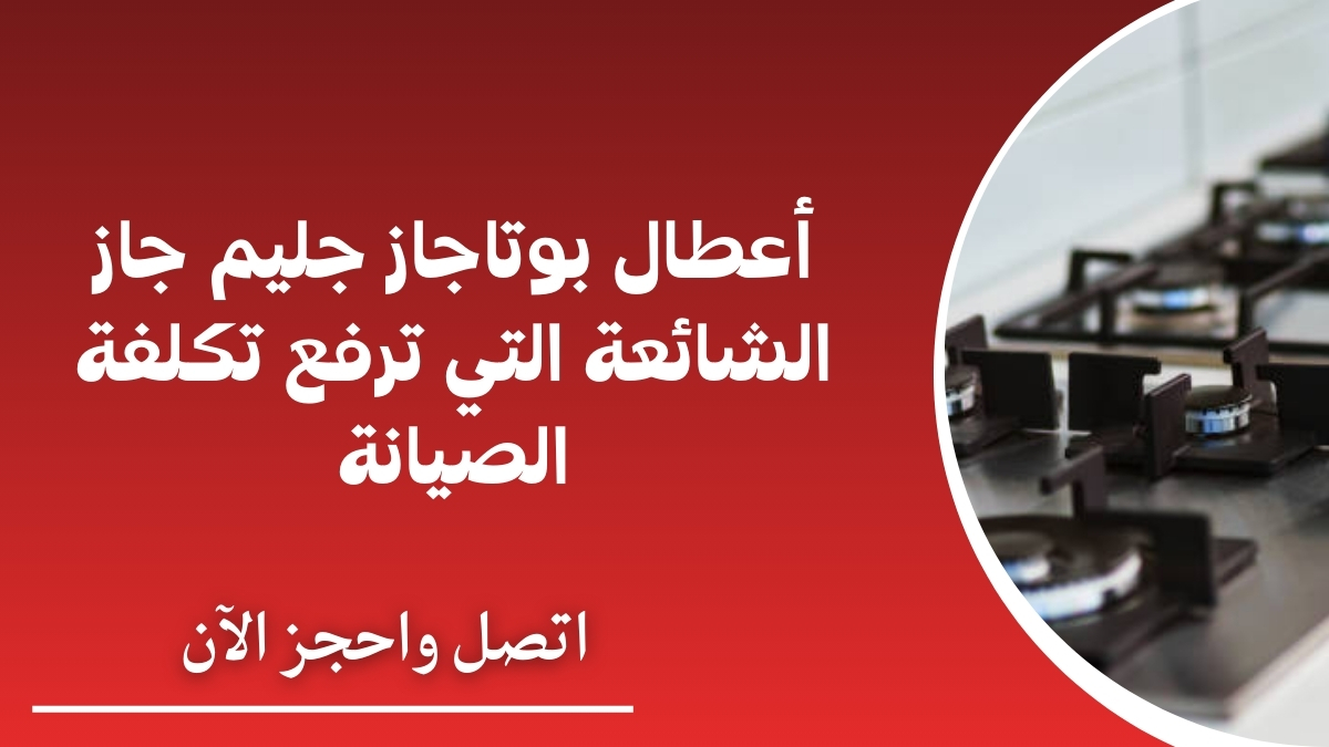 أعطال بوتاجاز جليم جاز الشائعة التي ترفع تكلفة الصيانة