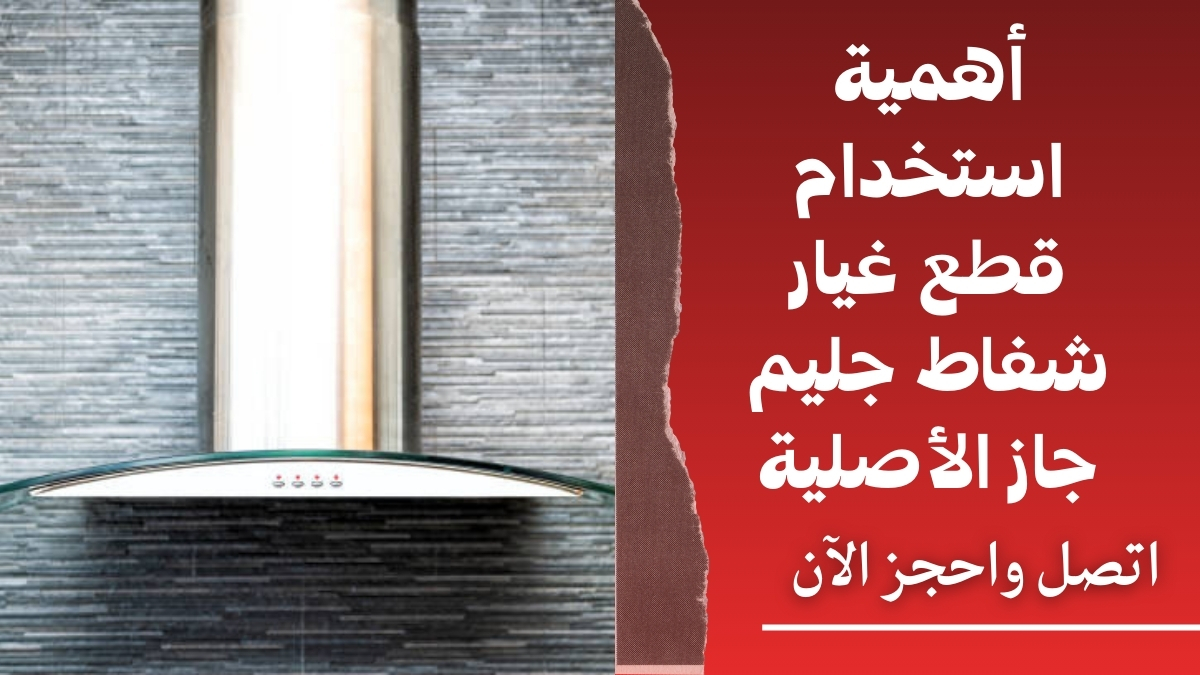 أهمية استخدام قطع غيار شفاط جليم جاز الأصلية