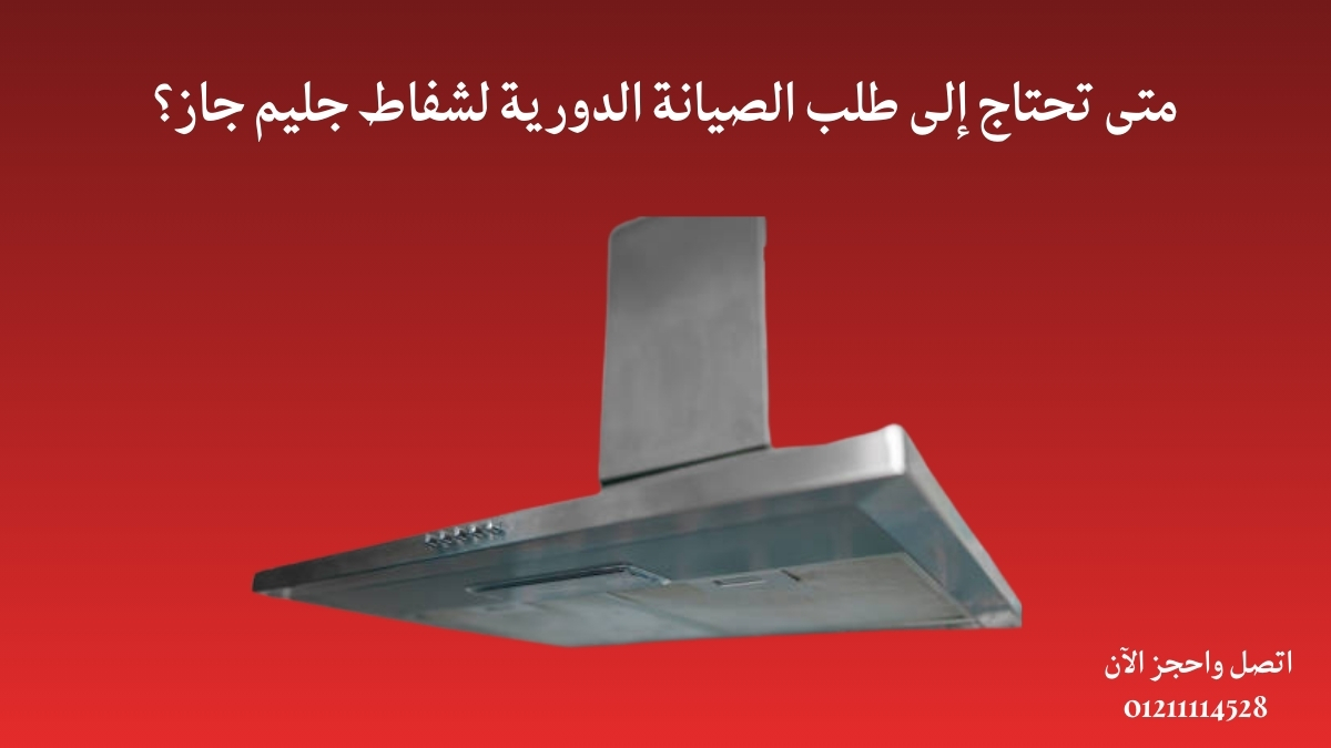 متى تحتاج إلى طلب الصيانة الدورية لشفاط جليم جاز؟
