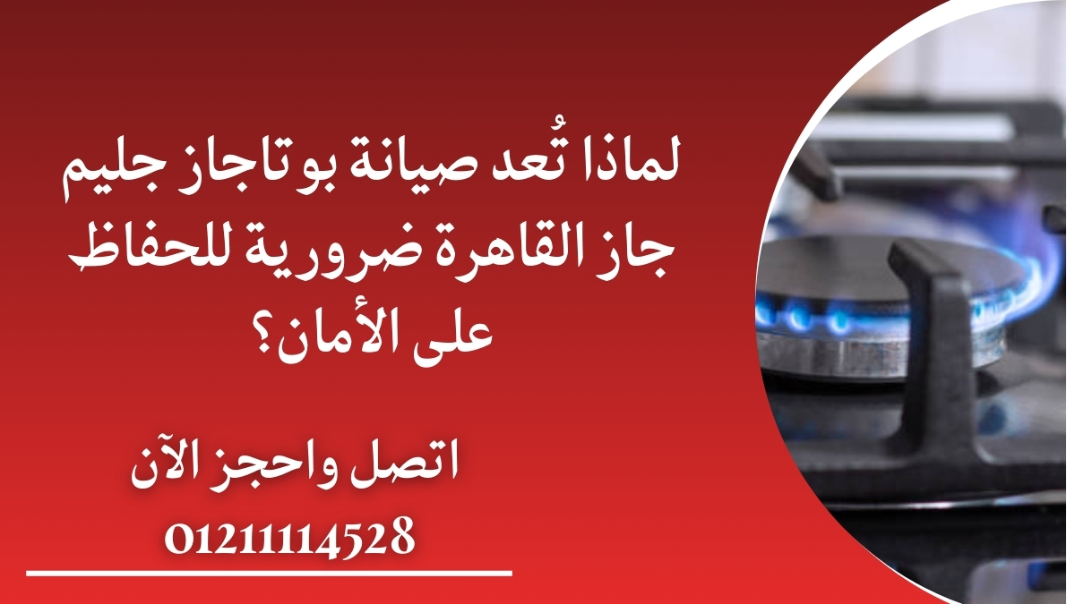 لماذا تُعد صيانة بوتاجاز جليم جاز القاهرة ضرورية للحفاظ على الأمان؟