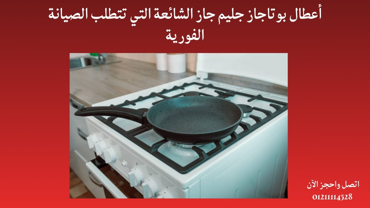 أعطال بوتاجاز جليم جاز الشائعة التي تتطلب الصيانة الفورية