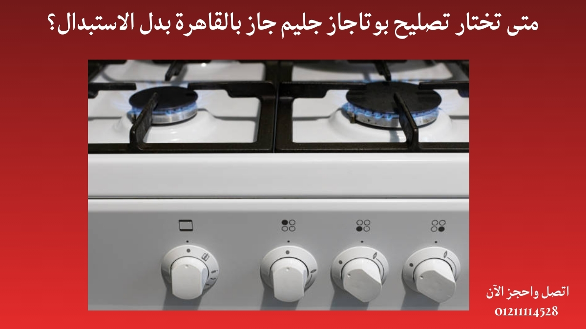 متى تختار تصليح بوتاجاز جليم جاز بالقاهرة بدل الاستبدال؟