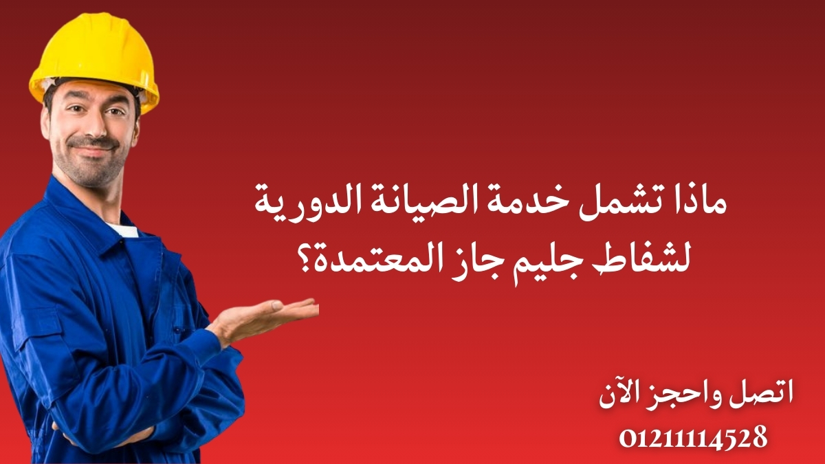 ماذا تشمل خدمة الصيانة الدورية لشفاط جليم جاز المعتمدة؟