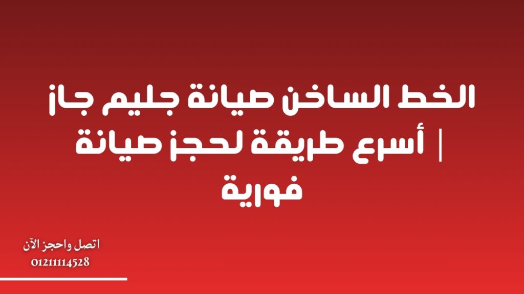 الخط الساخن صيانة جليم جاز | أسرع طريقة لحجز صيانة فورية