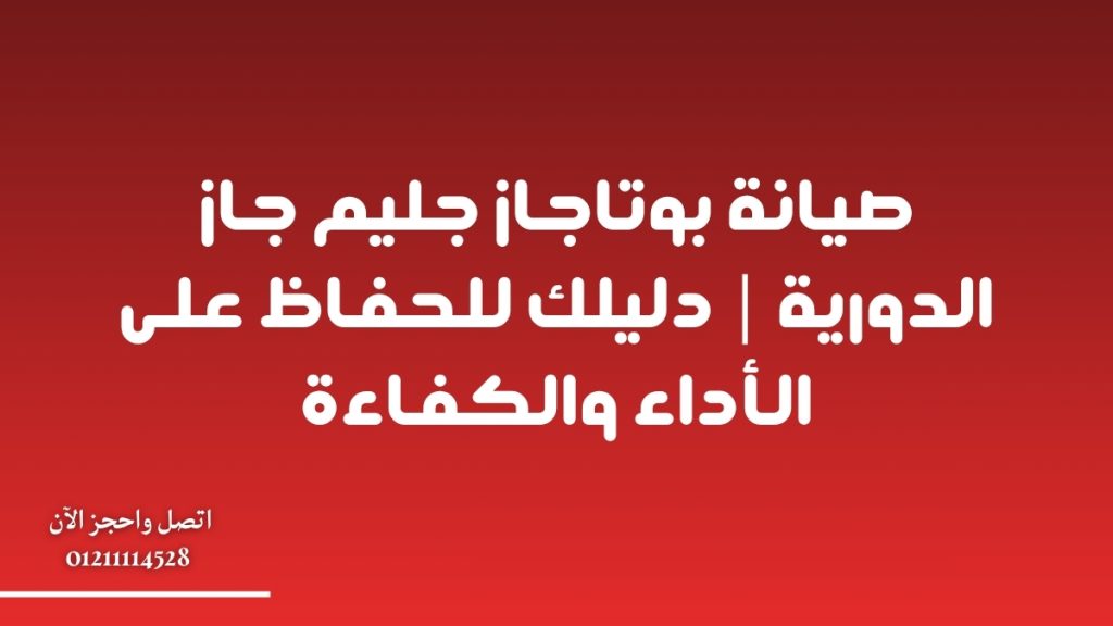 صيانة بوتاجاز جليم جاز الدورية | دليلك للحفاظ على الأداء والكفاءة