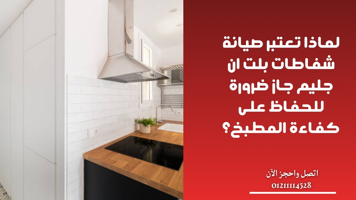 لماذا تعتبر صيانة شفاطات بلت ان جليم جاز ضرورة للحفاظ على كفاءة المطبخ؟