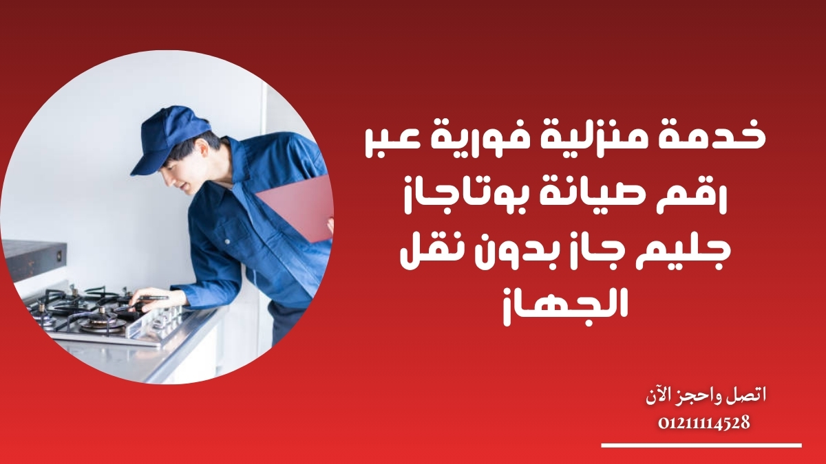 خدمة منزلية فورية عبر رقم صيانة بوتاجاز جليم جاز بدون نقل الجهاز
